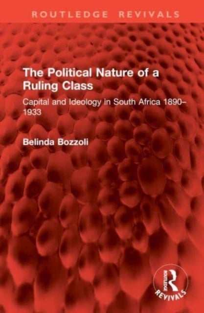 The Political Nature of a Ruling Class - Capital and Ideology in South Africa 1890–1933