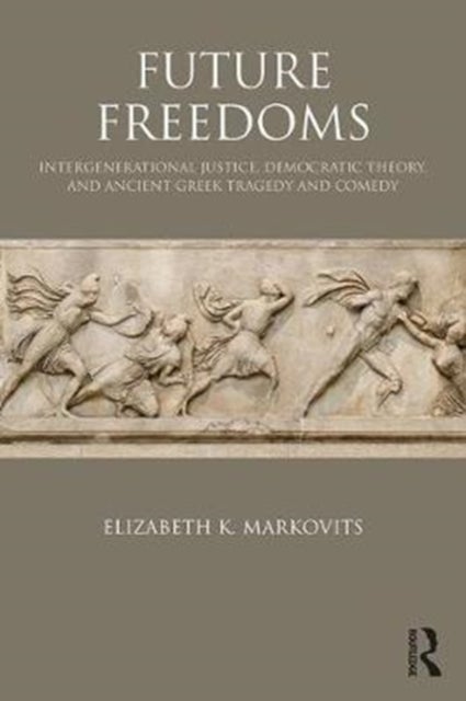 Future Freedoms - Intergenerational Justice, Democratic Theory, and Ancient Greek Tragedy and Comedy