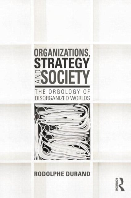 Organizations, Strategy and Society - The Orgology of Disorganized Worlds