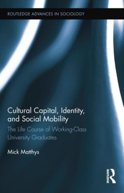 Cultural Capital, Identity, and Social Mobility - The Life Course of Working-Class University Graduates