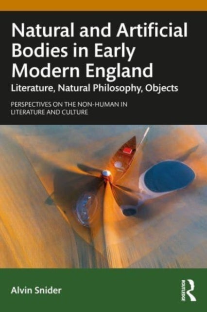 Natural and Artificial Bodies in Early Modern England - Literature, Natural Philosophy, Objects