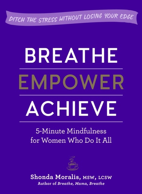 Breathe, Empower, Achieve - 5-Minute Mindfulness for Women Who Do It All - Ditch the Stress Without Losing Your Edge