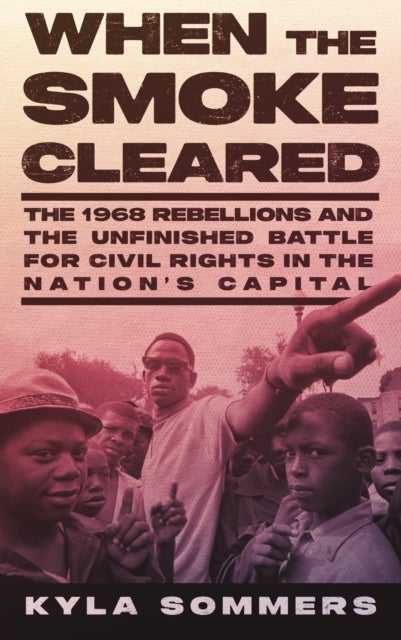 When the Smoke Cleared - The 1968 Rebellion and the Unfinished Battle for Civil Rights in the Nation's Capital