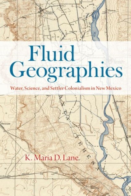 Fluid Geographies - Water, Science, and Settler Colonialism in New Mexico