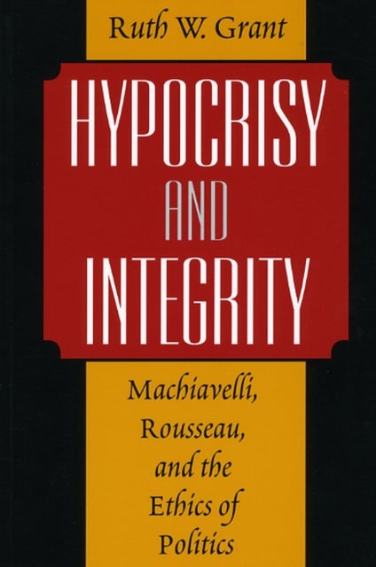 Hypocrisy and Integrity - Machiavelli, Rousseau, and the Ethics of Politics
