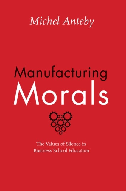 Manufacturing Morals - The Values of Silence in Business School Education