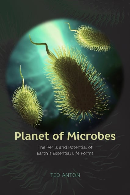 Planet of Microbes - The Perils and Potential of Earth's Essential Life Forms