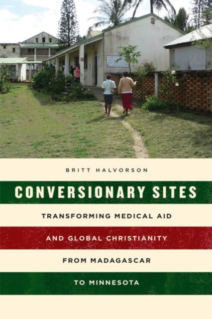 Conversionary Sites - Transforming Medical Aid and Global Christianity from Madagascar to Minnesota