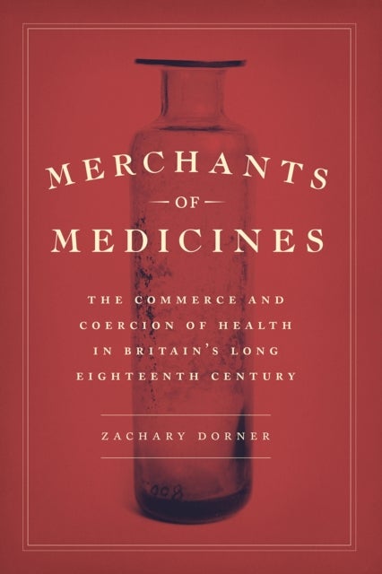 Merchants of Medicines - The Commerce and Coercion of Health in Britain’s Long Eighteenth Century