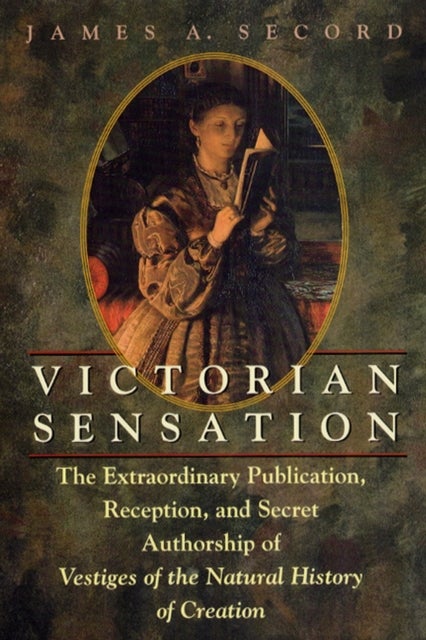 Victorian Sensation - The Extraordinary Publication, Reception, and Secret Authorship of Vestiges of the Natural History of Creation