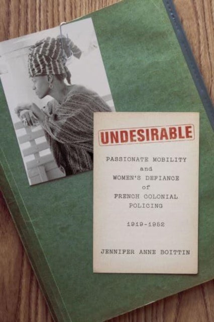 Undesirable - Passionate Mobility and Women's Defiance of French Colonial Policing, 1919–1952