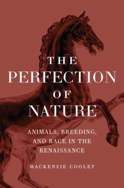The Perfection of Nature - Animals, Breeding, and Race in the Renaissance