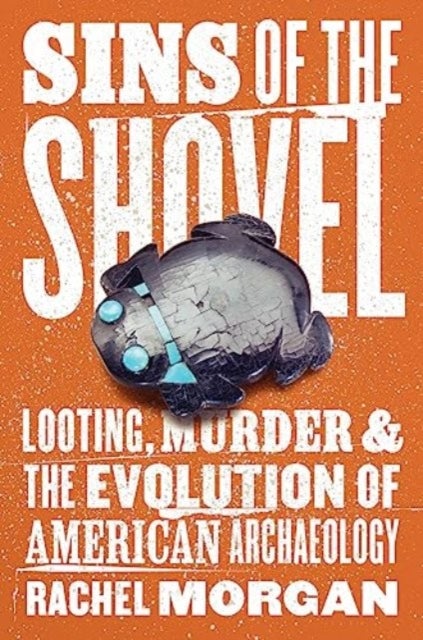Sins of the Shovel - Looting, Murder, and the Evolution of American Archaeology