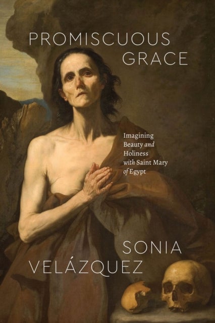Promiscuous Grace - Imagining Beauty and Holiness with Saint Mary of Egypt
