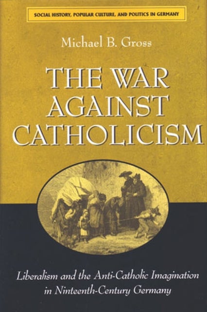 The War against Catholicism - Liberalism and the Anti-Catholic Imagination in Nineteenth-Century Germany