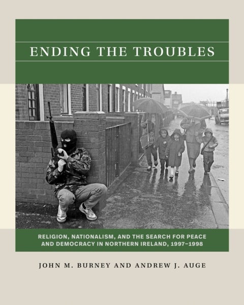 Ending the Troubles - Religion, Nationalism, and the Search for Peace and Democracy in Northern Ireland, 1997-1998