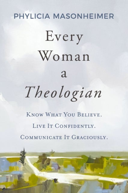Every Woman a Theologian - Know What You Believe. Live It Confidently. Communicate It Graciously.