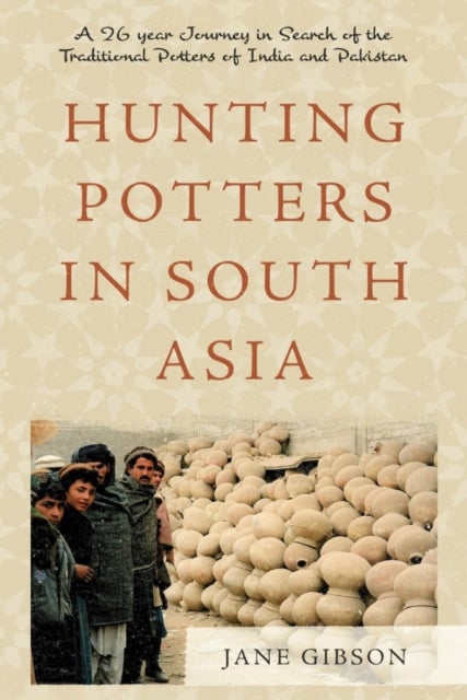 Hunting Potters in South Asia - A 26 year Journey in Search of the Traditional Potters of India and Pakistan