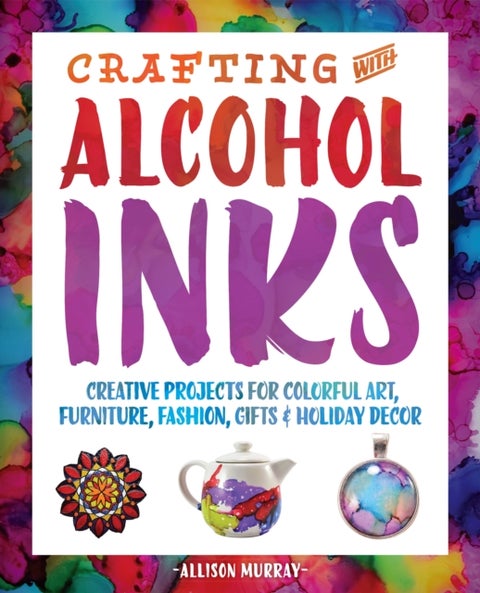 Crafting with Alcohol Inks - Creative Projects for Colorful Art, Furniture, Fashion, Gifts and Holiday Decor