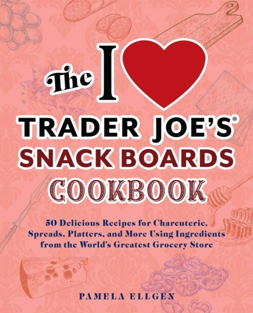 The I Love Trader Joe's Snack Boards Cookbook - 50 Delicious Recipes for Charcuterie, Spreads, Platters, and More Using Ingredients from the World's Greatest Grocery Store
