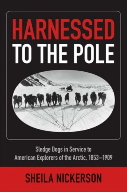Harnessed to the Pole - Sledge Dogs in Service to American Explorers of the Arctic 1853-1909