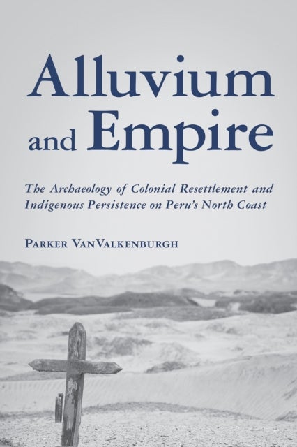 Alluvium and Empire - The Archaeology of Colonial Resettlement and Indigenous Persistence on Peru's North Coast