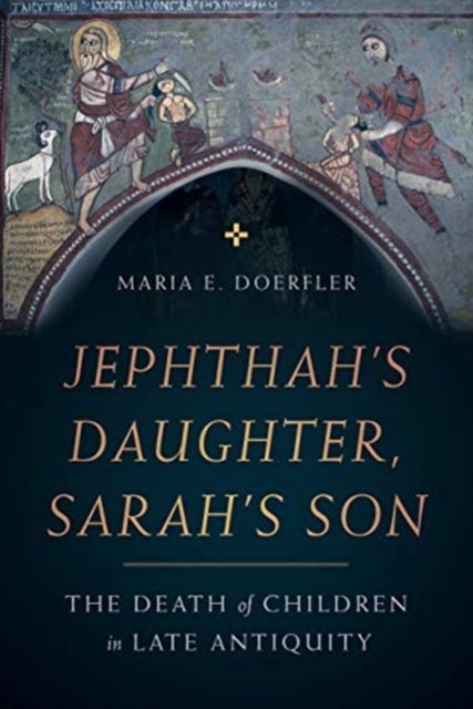 Jephthah¿s Daughter, Sarah¿s Son - The Death of Children in Late Antiquity