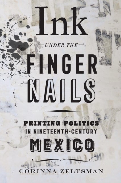 Ink under the Fingernails - Printing Politics in Nineteenth-Century Mexico