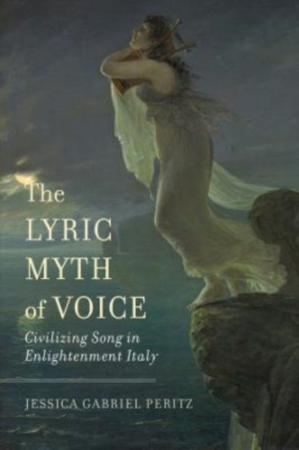 The Lyric Myth of Voice - Civilizing Song in Enlightenment Italy