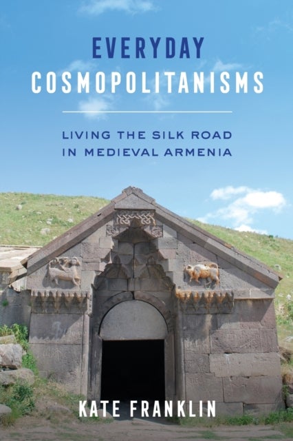 Everyday Cosmopolitanisms - Living the Silk Road in Medieval Armenia