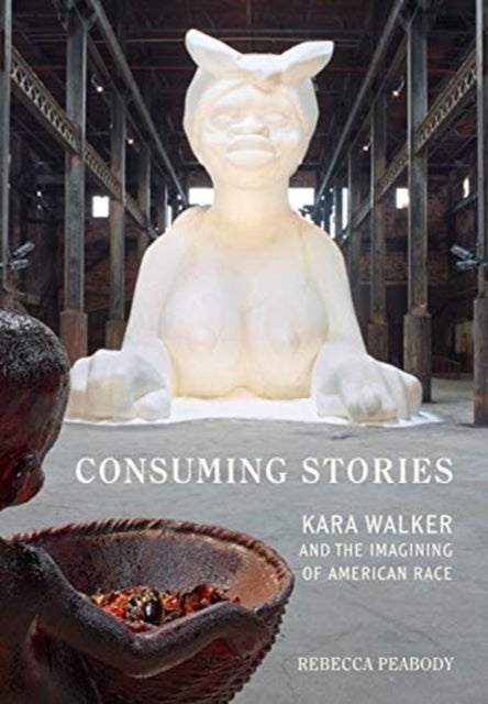 Consuming Stories - Kara Walker and the Imagining of American Race