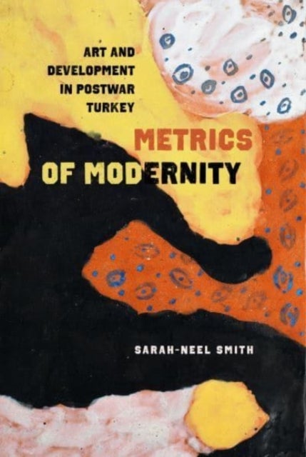 Metrics of Modernity - Art and Development in Postwar Turkey