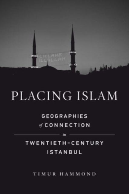 Placing Islam - Geographies of Connection in Twentieth-Century Istanbul