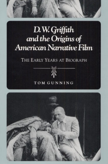 D.W. Griffith and the Origins of American Narrative Film - The Early Years at Biograph