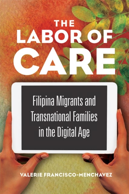 The Labor of Care - Filipina Migrants and Transnational Families in the Digital Age