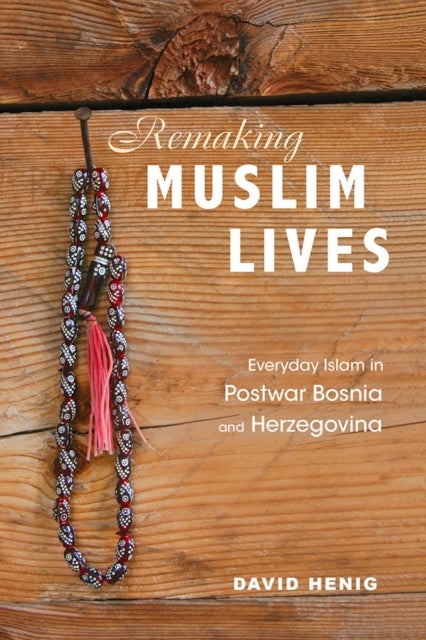 Remaking Muslim Lives - Everyday Islam in Postwar Bosnia and Herzegovina