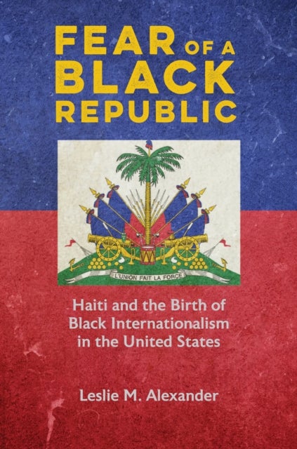Fear of a Black Republic - Haiti and the Birth of Black Internationalism in the United States