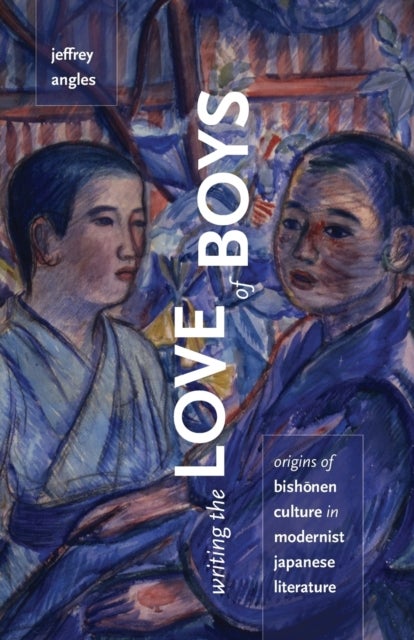 Writing the Love of Boys - Origins of Bishonen Culture in Modernist Japanese Literature