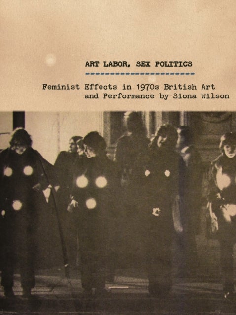 Art Labor, Sex Politics - Feminist Effects in 1970s British Art and Performance
