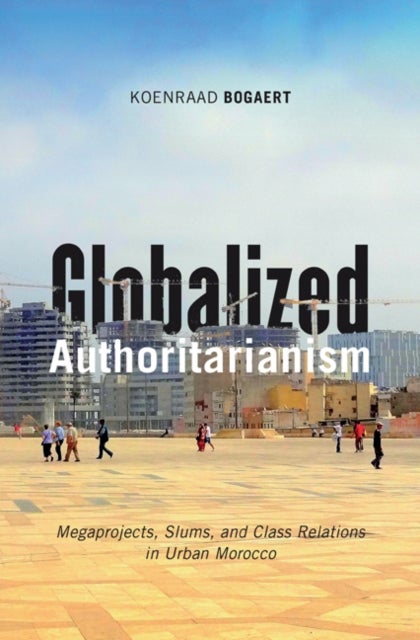 Globalized Authoritarianism - Megaprojects, Slums, and Class Relations in Urban Morocco