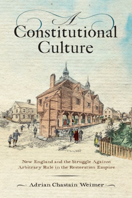 A Constitutional Culture - New England and the Struggle Against Arbitrary Rule in the Restoration Empire