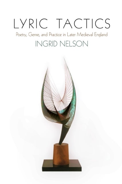 Lyric Tactics - Poetry, Genre, and Practice in Later Medieval England