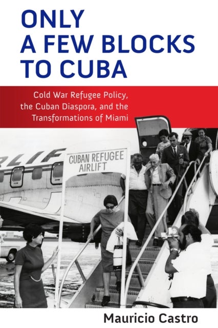 Only a Few Blocks to Cuba - Cold War Refugee Policy, the Cuban Diaspora, and the Transformations of Miami