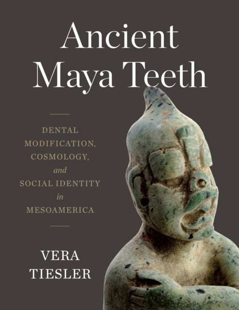 Ancient Maya Teeth - Dental Modification, Cosmology, and Social Identity in Mesoamerica