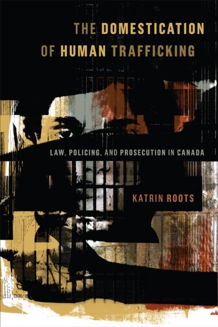 The Domestication of Human Trafficking - Law, Policing, and Prosecution in Canada