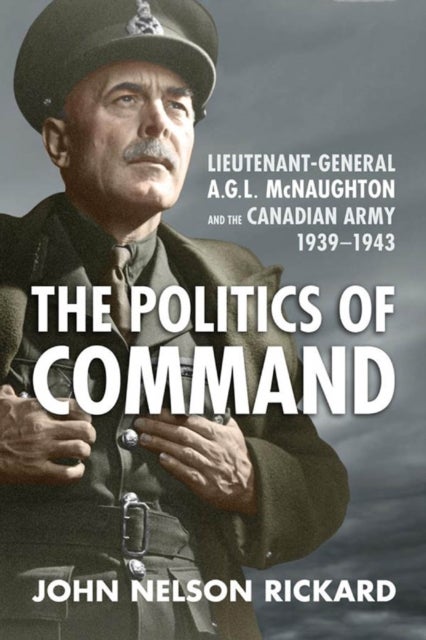 Politics of Command - Lieutenant-General a.G.L. McNaughton and the Canadian Army, 1939-1943