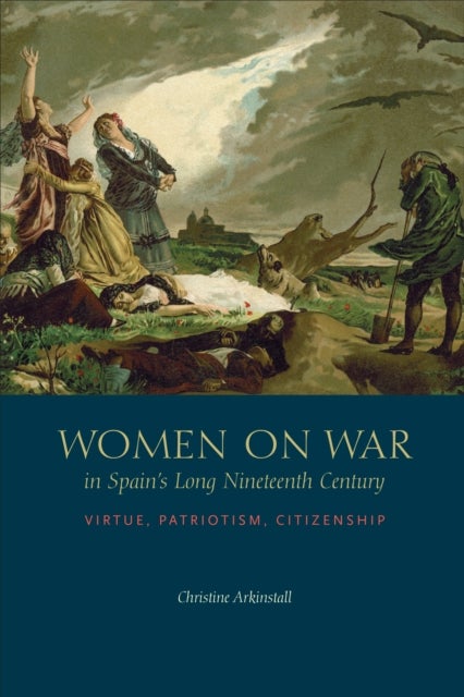 Women on War in Spain's Long Nineteenth Century - Virtue, Patriotism, Citizenship