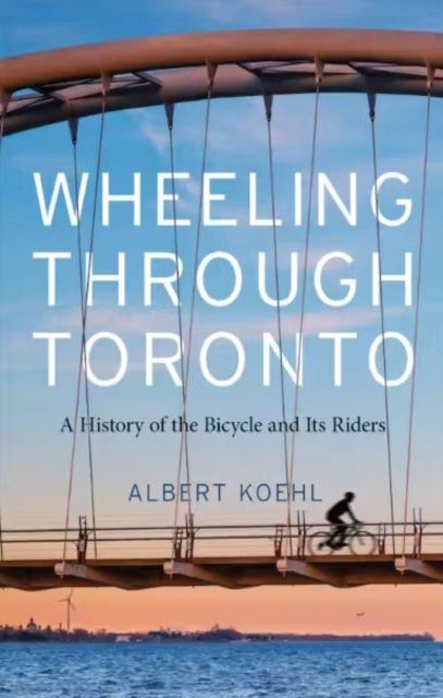 Wheeling Through Toronto - A History of the Bicycle and Its Riders