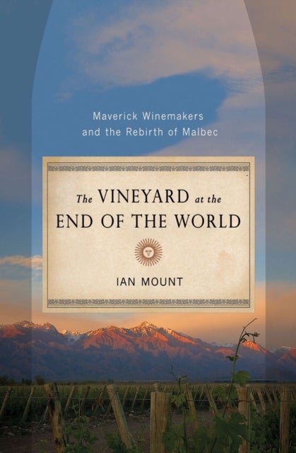 The Vineyard at the End of the World - Maverick Winemakers and the Rebirth of Malbec