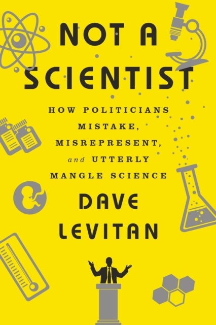 Not a Scientist - How Politicians Mistake, Misrepresent, and Utterly Mangle Science